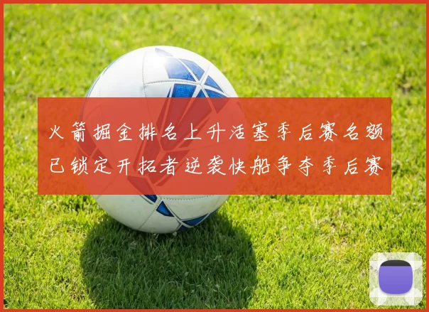 火箭掘金排名上升活塞季后赛名额已锁定开拓者逆袭快船争夺季后赛资格