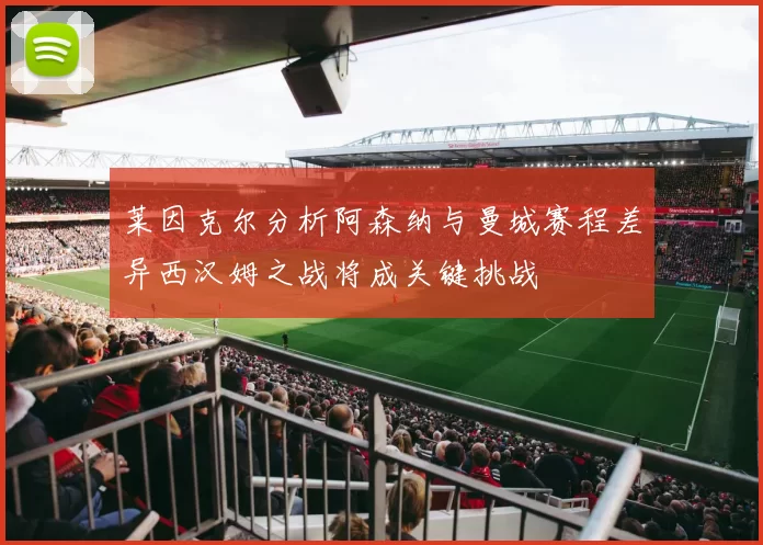 莱因克尔分析阿森纳与曼城赛程差异西汉姆之战将成关键挑战