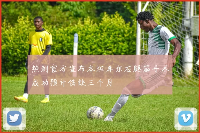 热刺官方宣布本坦库尔右腿筋手术成功预计伤缺三个月