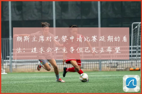 朗斯主席对巴黎申请比赛延期的看法：追求公平竞争但已失去希望