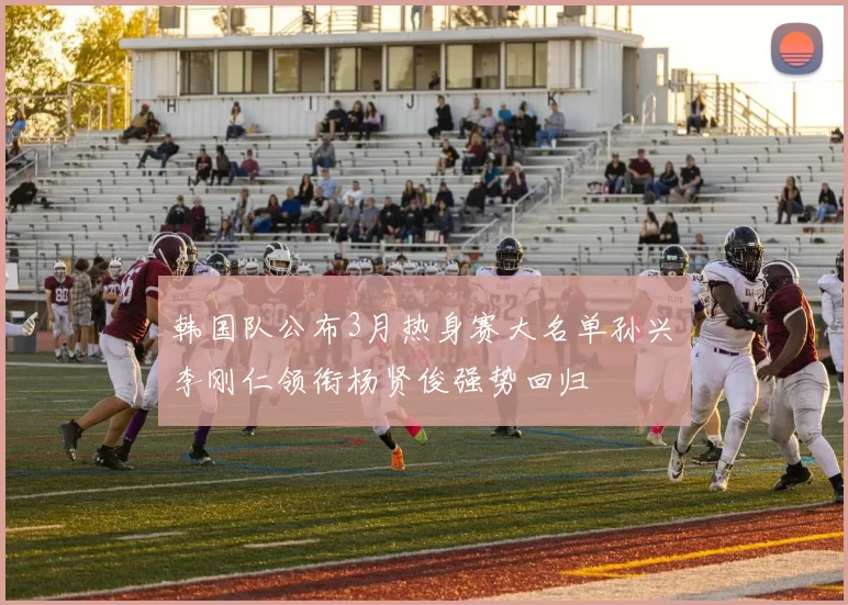 韩国队公布3月热身赛大名单孙兴慜李刚仁领衔杨贤俊强势回归