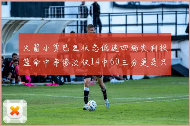 火箭小贾巴里状态低迷四场失利投篮命中率惨淡仅14中60三分更是只有2中27