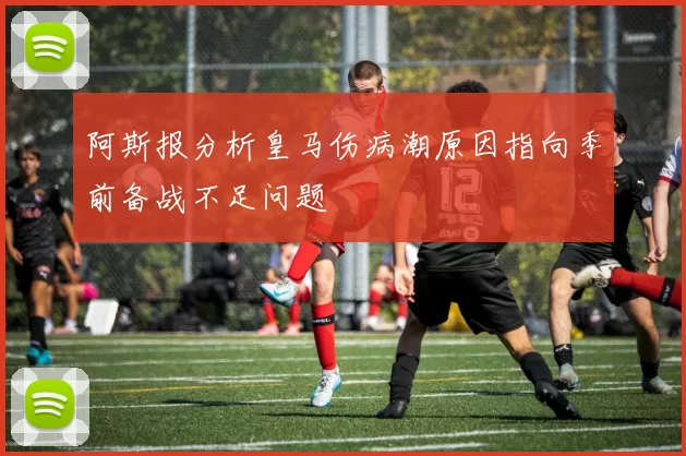 阿斯报分析皇马伤病潮原因指向季前备战不足问题