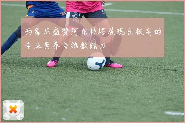 西蒙尼盛赞阿尔特塔展现出极高的专业素养与执教能力