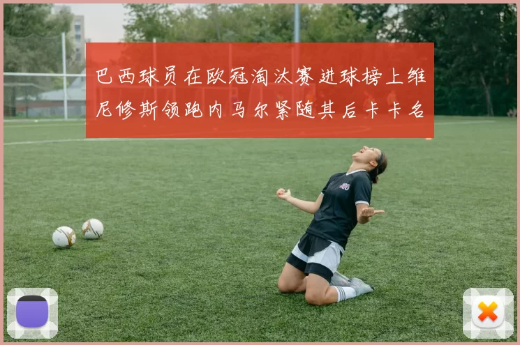 巴西球员在欧冠淘汰赛进球榜上维尼修斯领跑内马尔紧随其后卡卡名列第三