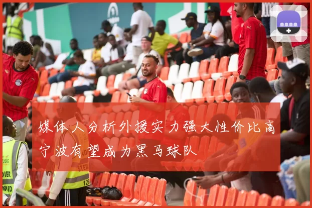 媒体人分析外援实力强大性价比高宁波有望成为黑马球队