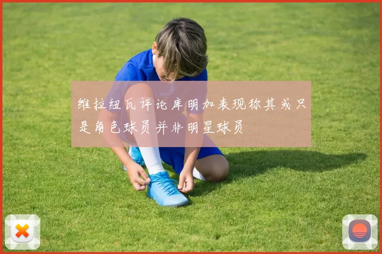 维拉纽瓦评论库明加表现称其或只是角色球员并非明星球员