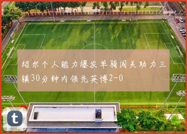 绍尔个人能力爆发单骑闯关助力三镇30分钟内领先英博2-0
