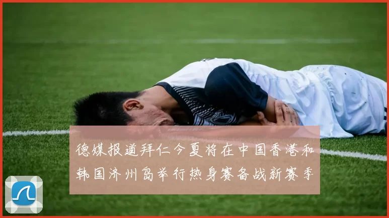 德媒报道拜仁今夏将在中国香港和韩国济州岛举行热身赛备战新赛季