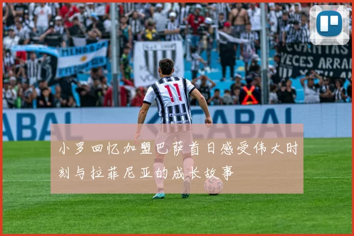 小罗回忆加盟巴萨首日感受伟大时刻与拉菲尼亚的成长故事