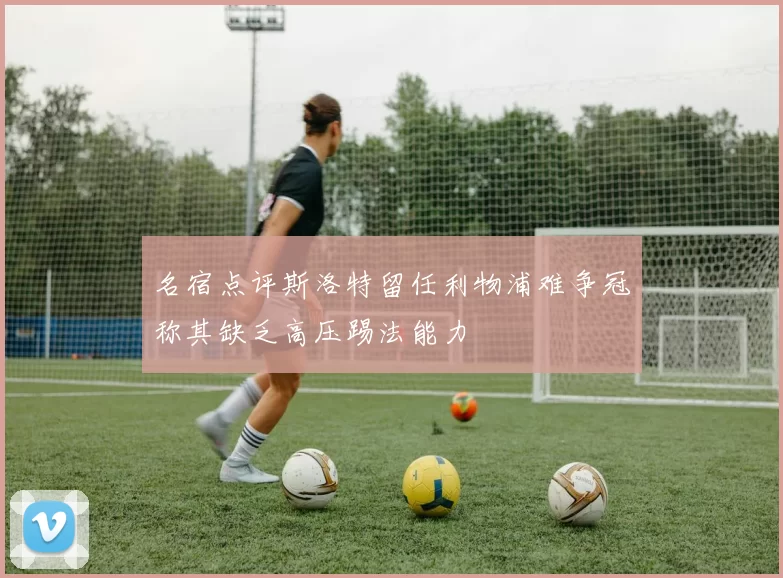 名宿点评斯洛特留任利物浦难争冠称其缺乏高压踢法能力