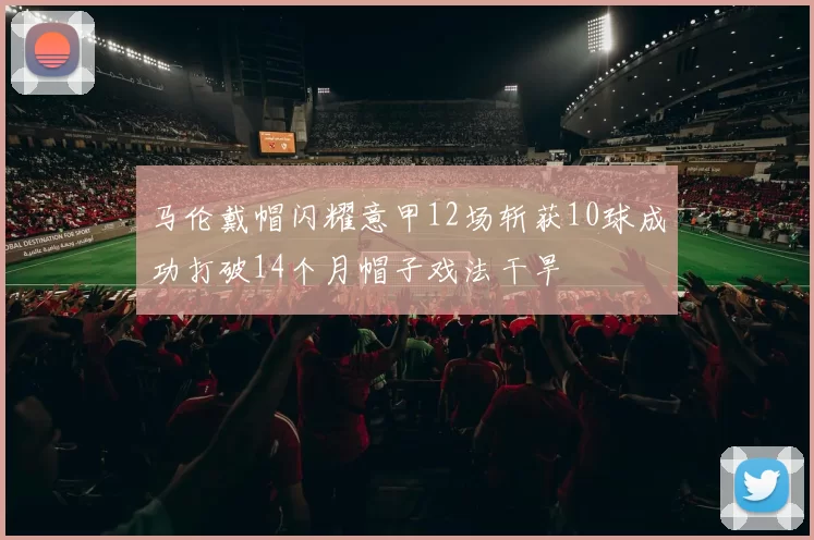马伦戴帽闪耀意甲12场斩获10球成功打破14个月帽子戏法干旱