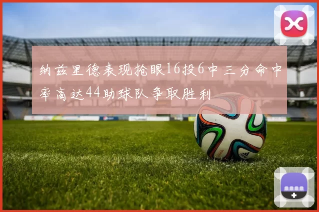纳兹里德表现抢眼16投6中三分命中率高达44助球队争取胜利