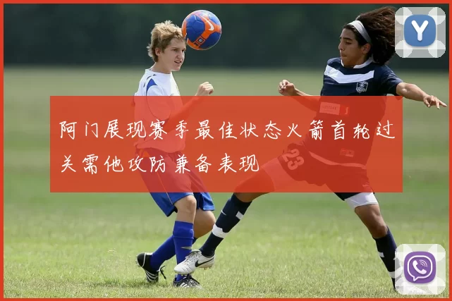 阿门展现赛季最佳状态火箭首轮过关需他攻防兼备表现