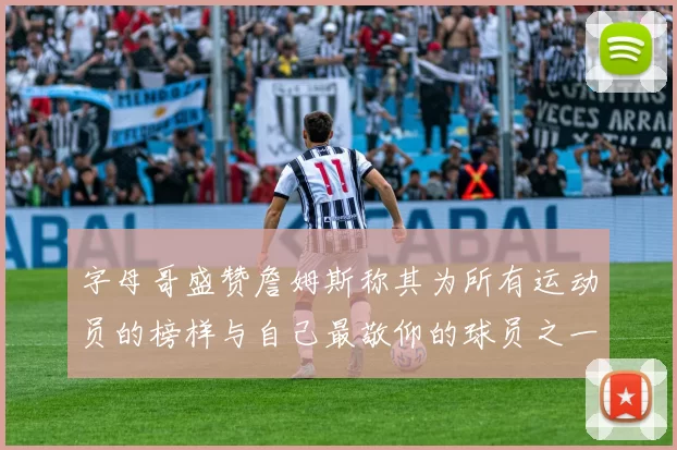 字母哥盛赞詹姆斯称其为所有运动员的榜样与自己最敬仰的球员之一