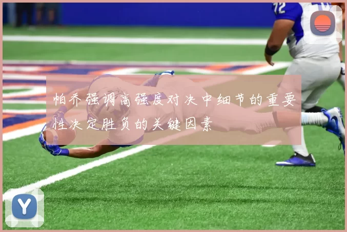 帕乔强调高强度对决中细节的重要性决定胜负的关键因素