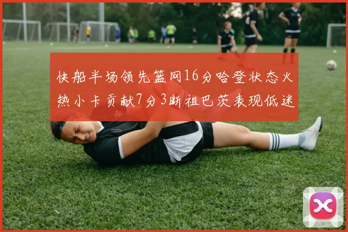 快船半场领先篮网16分哈登状态火热小卡贡献7分3断祖巴茨表现低迷