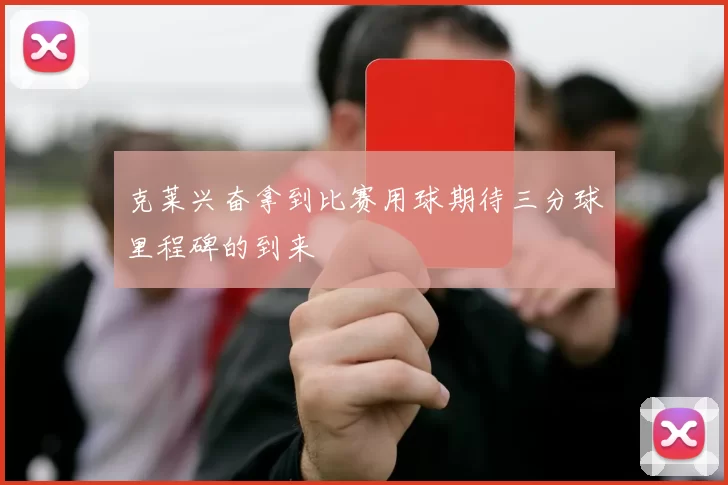 克莱兴奋拿到比赛用球期待三分球里程碑的到来