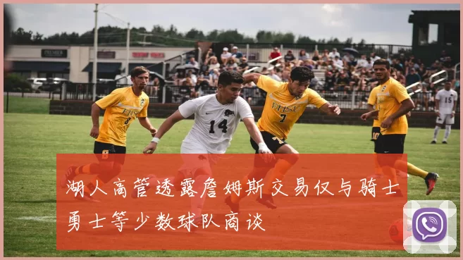 湖人高管透露詹姆斯交易仅与骑士勇士等少数球队商谈