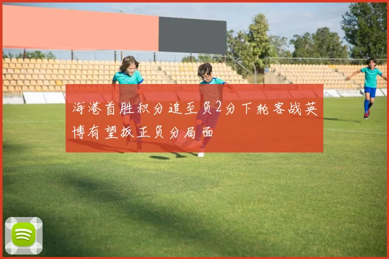 海港首胜积分追至负2分下轮客战英博有望扳正负分局面