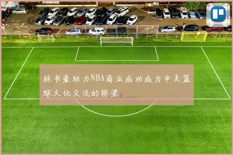 林书豪助力NBA商业成功成为中美篮球文化交流的桥梁