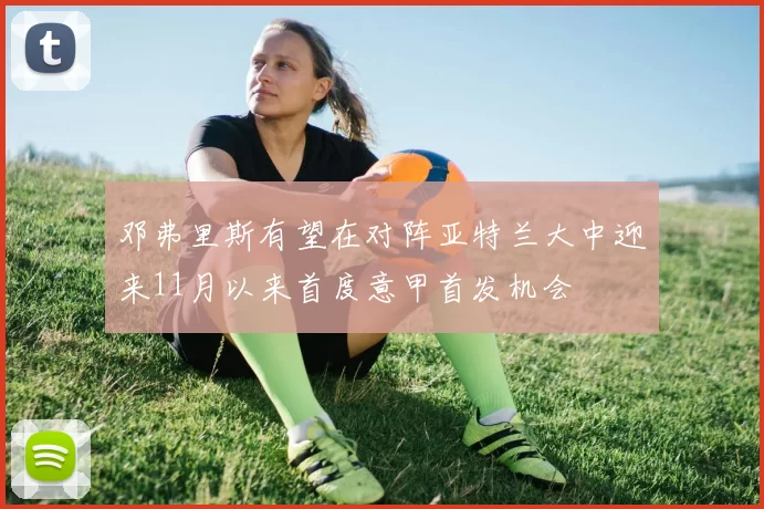 邓弗里斯有望在对阵亚特兰大中迎来11月以来首度意甲首发机会