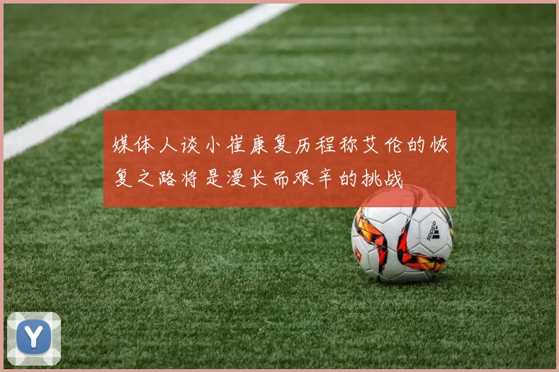 媒体人谈小崔康复历程称艾伦的恢复之路将是漫长而艰辛的挑战
