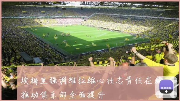 埃梅里强调维拉雄心壮志责任在肩推动俱乐部全面提升