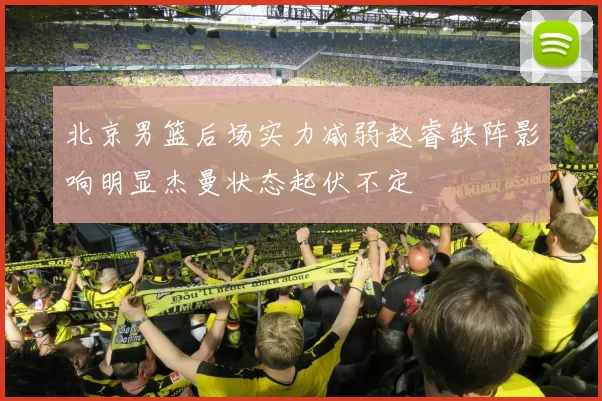 北京男篮后场实力减弱赵睿缺阵影响明显杰曼状态起伏不定