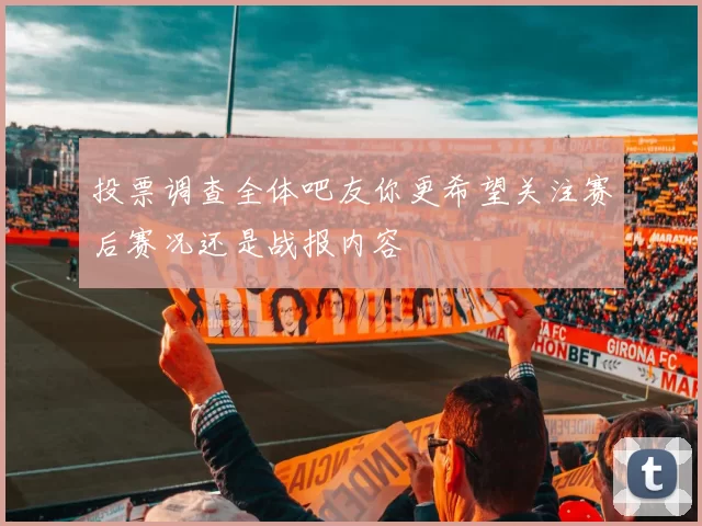 投票调查全体吧友你更希望关注赛后赛况还是战报内容
