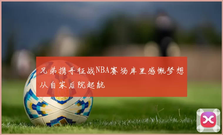 兄弟携手征战NBA赛场库里感慨梦想从自家后院起航