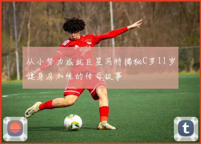 从小努力成就巨星冯特揭秘C罗11岁健身房加练的传奇故事
