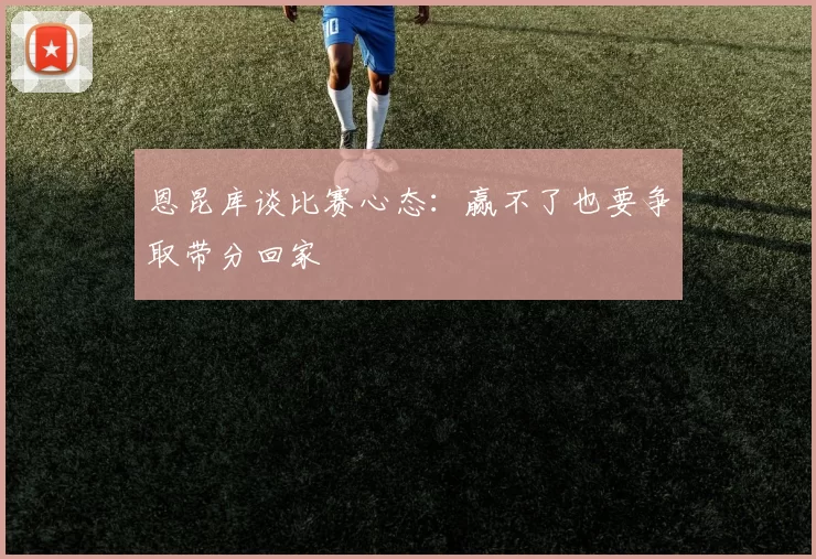 恩昆库谈比赛心态：赢不了也要争取带分回家