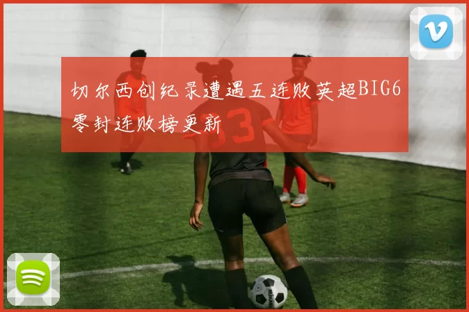 切尔西创纪录遭遇五连败英超BIG6零封连败榜更新