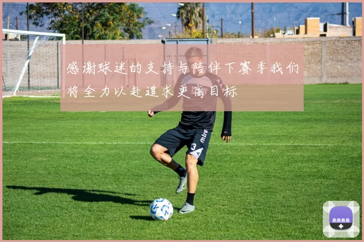 感谢球迷的支持与陪伴下赛季我们将全力以赴追求更高目标