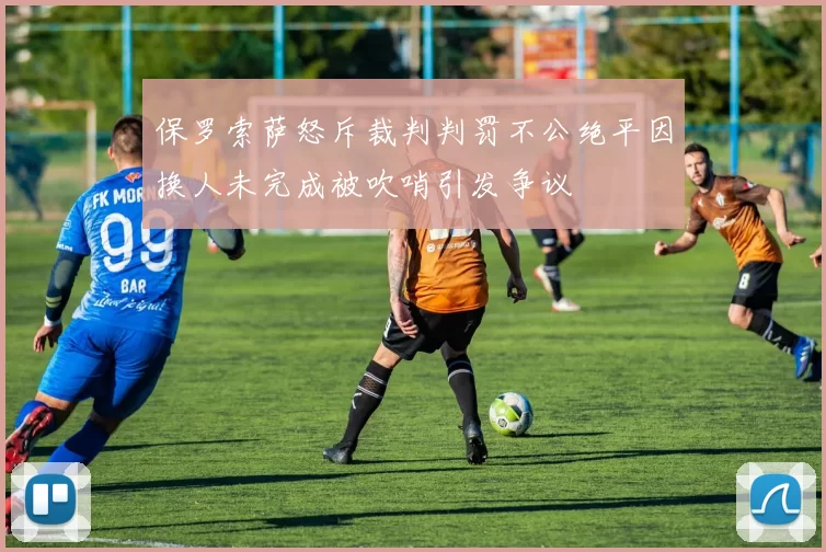 保罗索萨怒斥裁判判罚不公绝平因换人未完成被吹哨引发争议